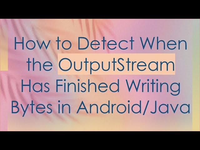 How to Detect When the OutputStream Has Finished Writing Bytes in Android/Java
