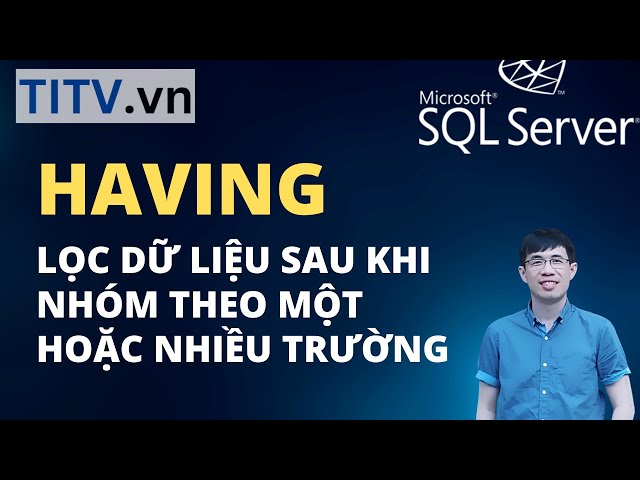 Khóa Học SQL Server - Bài 21. HAVING - Lọc dữ liệu sau GROUP BY