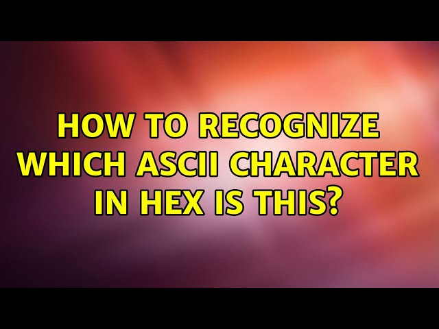 How to recognize which ASCII character in hex is this? (4 Solutions!!)