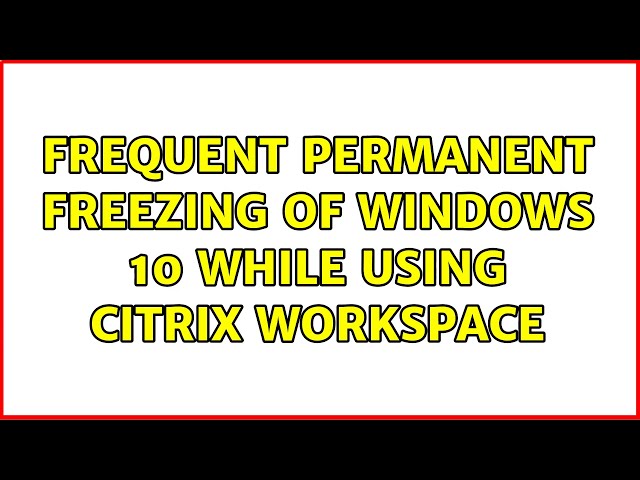 Frequent permanent freezing of Windows 10 while using Citrix Workspace