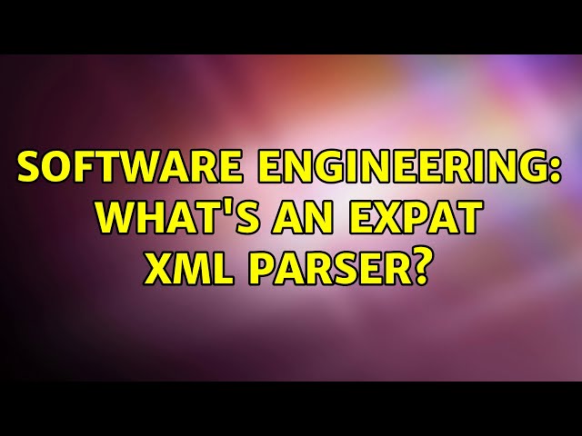 Software Engineering: What's an expat XML parser? (2 Solutions!!)