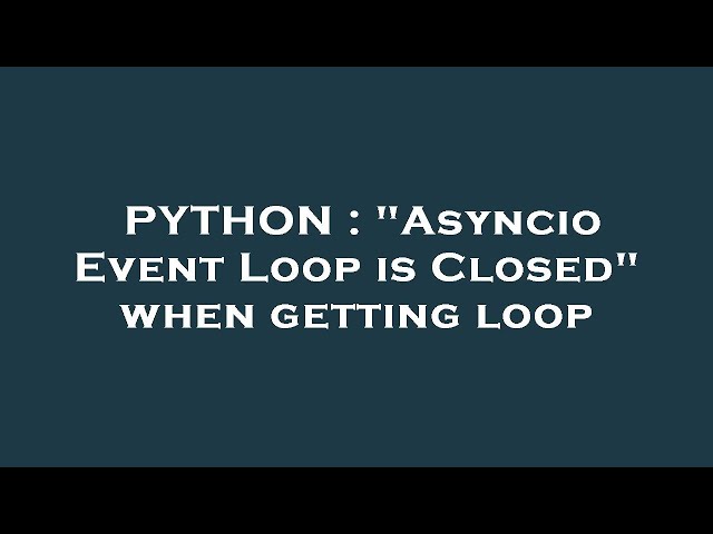 PYTHON : "Asyncio Event Loop is Closed" when getting loop