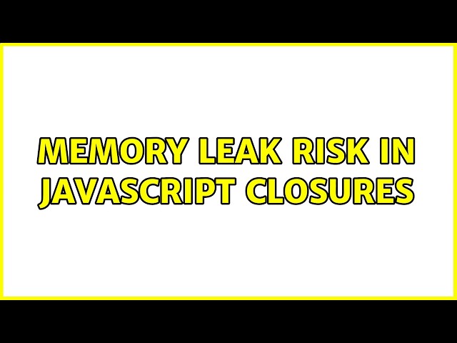 Memory leak risk in JavaScript closures (2 Solutions!!)