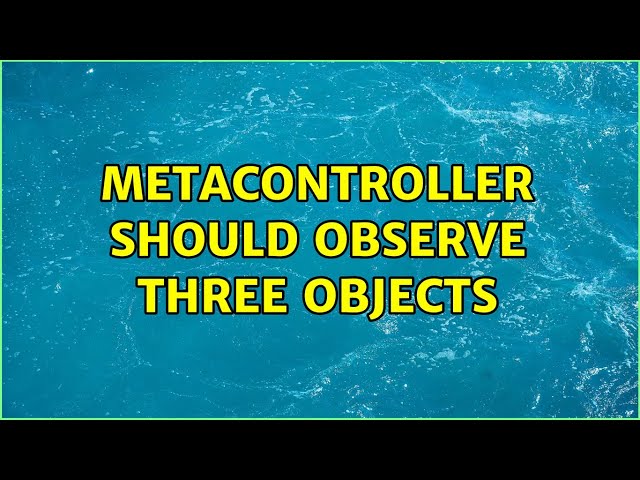 MetaController should Observe three objects (3 Solutions!!)