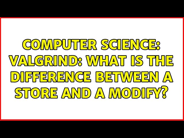 Computer Science: Valgrind: what is the difference between a store and a modify? (2 Solutions!!)