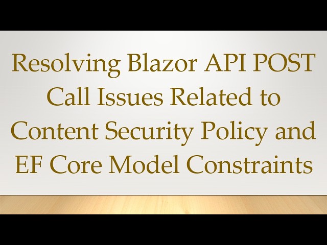 Resolving Blazor API POST Call Issues Related to Content Security Policy and EF Core Model Constrai