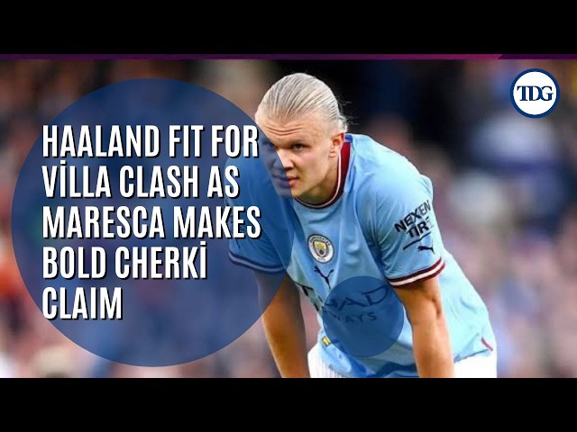 Haaland FIT For Aston Villa Clash! Maresca Hails Cherki As Europe’s Best