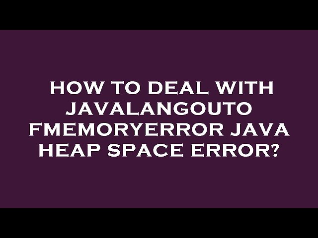 How to deal with javalangoutofmemoryerror java heap space error?