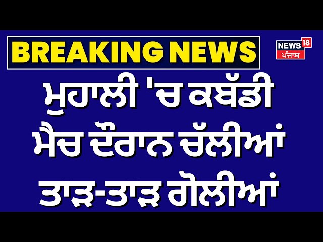 Live | Mohali 'ਚ kabaddi Match ਦੌਰਾਨ ਚੱਲੀਆਂ ਤਾੜ-ਤਾੜ ਗੋਲੀਆਂ | Sohana Firing News | News18 Punjab
