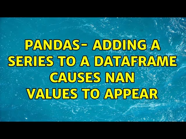 pandas- adding a series to a dataframe causes NaN values to appear (3 Solutions!!)