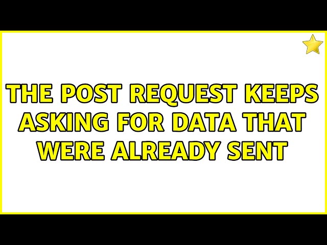 The post request keeps asking for data that were already sent