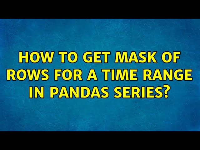 How to get mask of rows for a time range in pandas series? (3 Solutions!!)