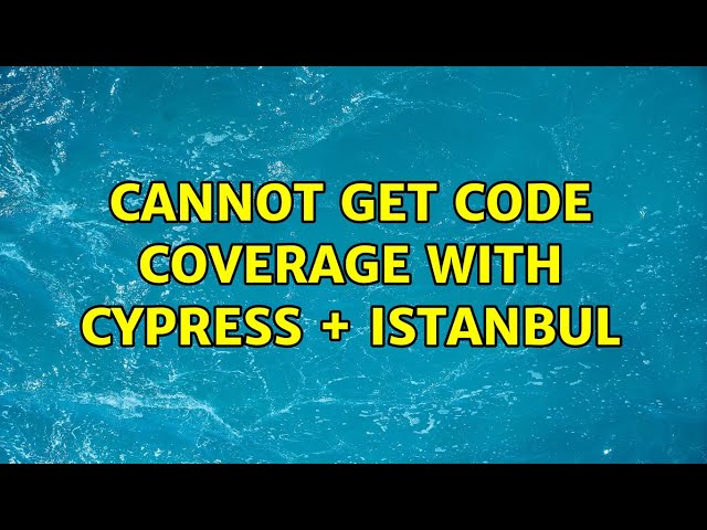 Cannot get code coverage with Cypress + Istanbul (4 Solutions!!)