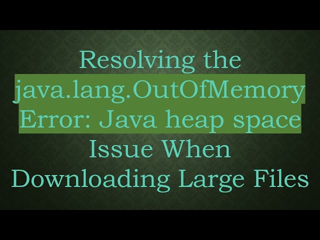 Resolving the java.lang.OutOfMemoryError: Java heap space Issue When Downloading Large Files
