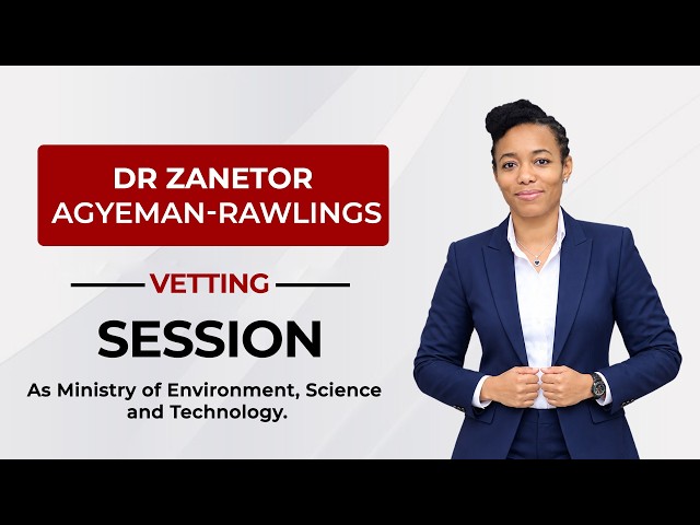 LIVE: Vetting of Dr Zanetor Agyeman-Rawlings, Minister-designate of Environment, Science and Tech