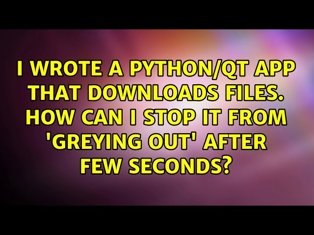 I wrote a Python/QT app that downloads files. How can I stop it from 'greying out' after few...