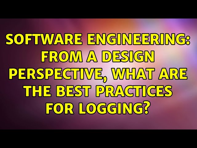 Software Engineering: From a design perspective, what are the best practices for logging?
