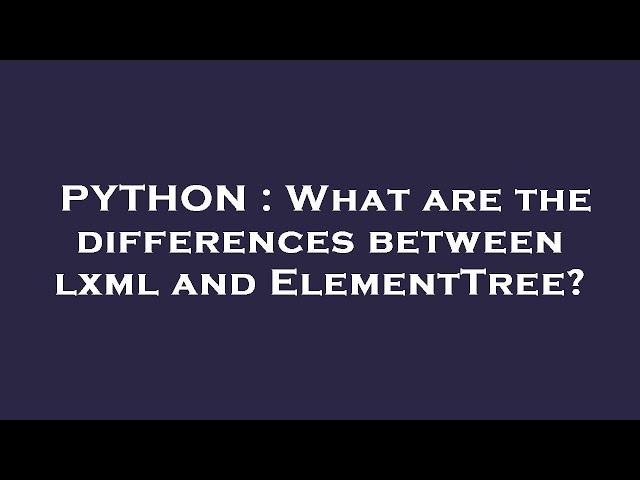 PYTHON : What are the differences between lxml and ElementTree?