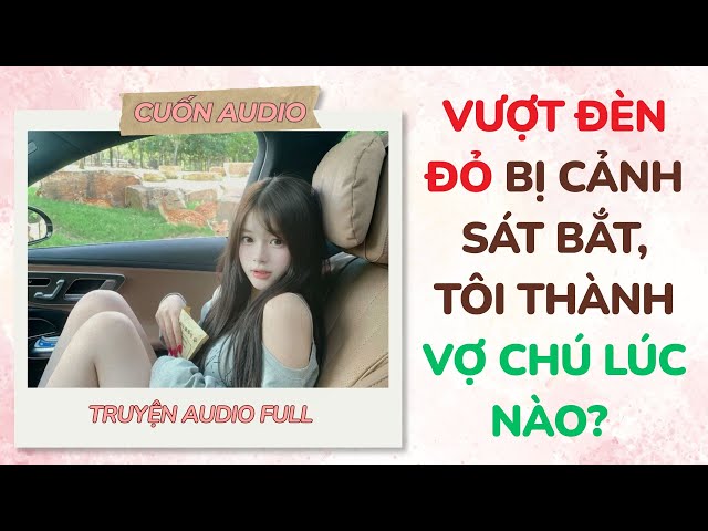 [Full Audio] Vượt Đèn Đỏ Bị Cảnh Sát Bắt, Tôi Thành Vợ Chú Lúc Nào? | Cuốn Audio #truyenaudio #audio