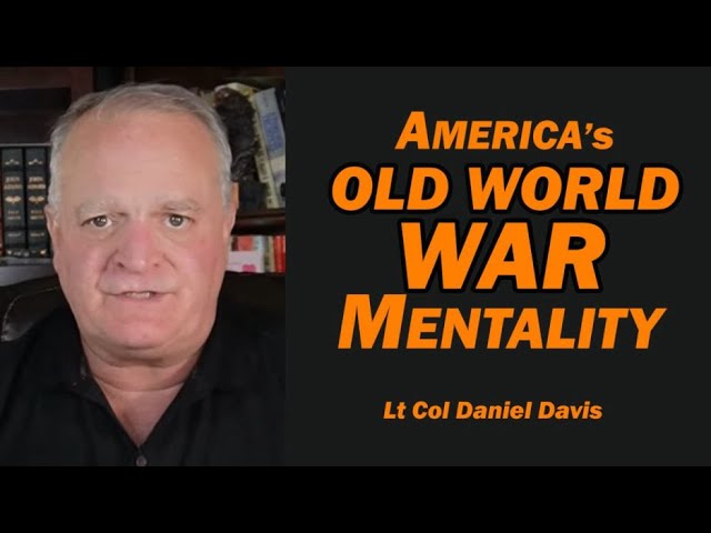 America's OLD WORLD WAR MENTALITY /Lt Col Daniel Davis