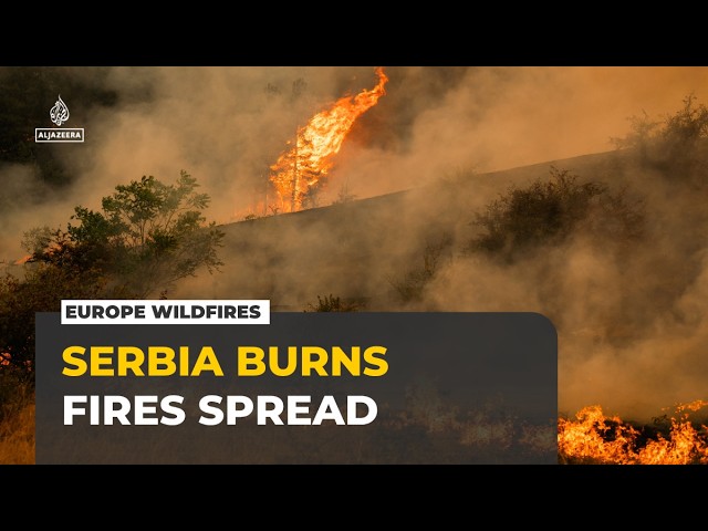 Europe wildfires intensify as Serbia and North Macedonia battle major blazes
