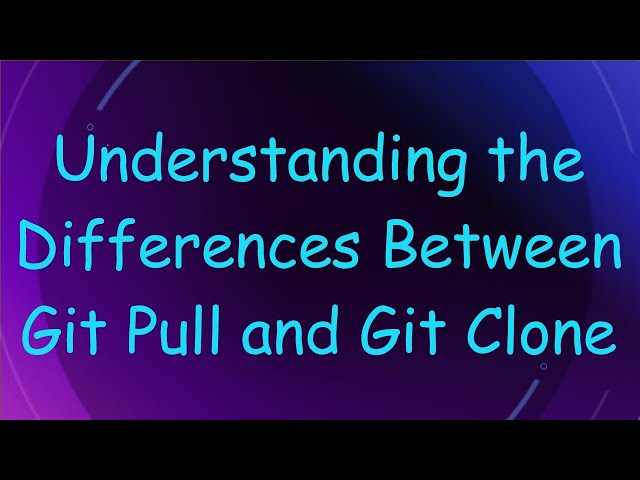 Understanding the Differences Between Git Pull and Git Clone