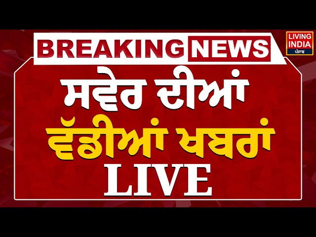 ਸਵੇਰ ਦੀਆਂ ਵੱਡੀਆਂ ਖ਼ਬਰਾਂ -  LIVE | Punjab Government | Latest News | Living India News