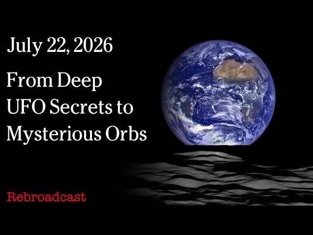 July 22, 2026 - From Deep UFO Secrets to Mysterious Orbs