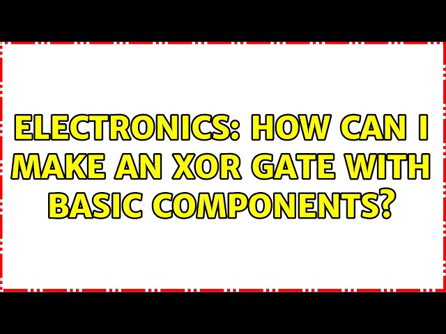 Electronics: How can I make an XOR gate with basic components? (4 Solutions!!)
