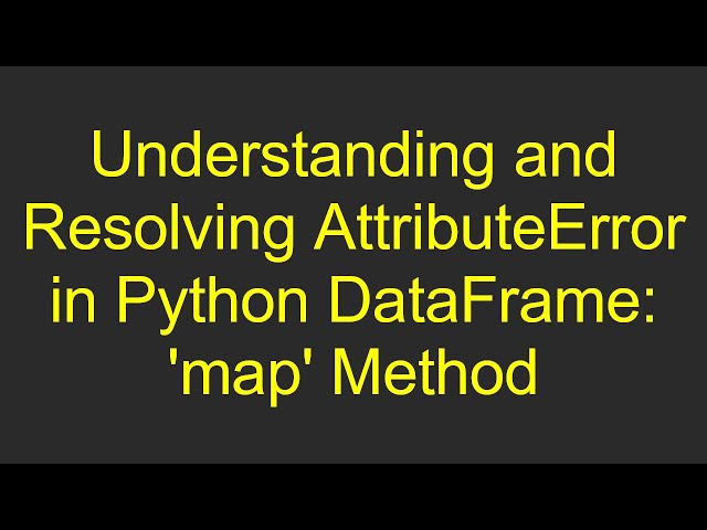 Understanding and Resolving AttributeError in Python DataFrame: 'map' Method