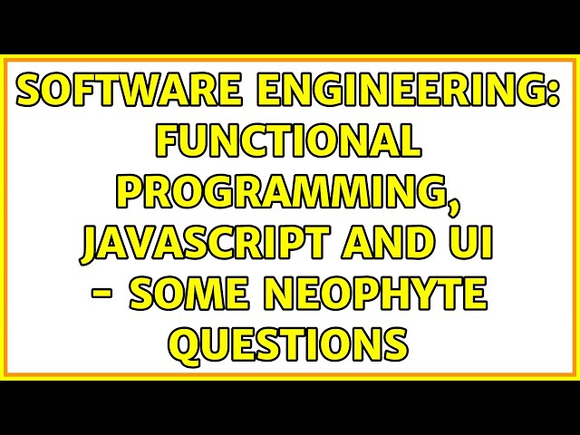 Software Engineering: Functional Programming, JavaScript and UI - some neophyte questions