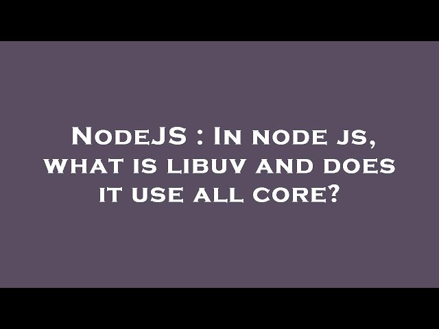 NodeJS : In node js, what is libuv and does it use all core?