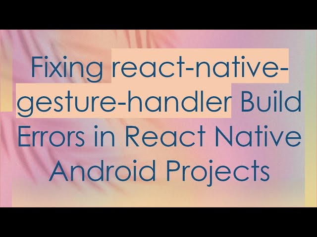 Fixing react-native-gesture-handler Build Errors in React Native Android Projects
