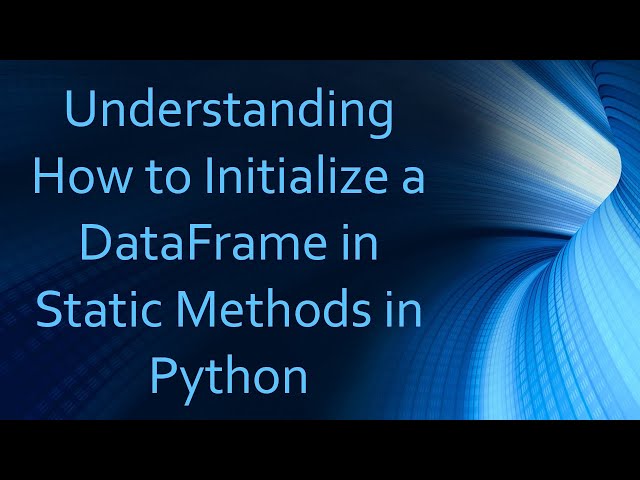 Understanding How to Initialize a DataFrame in Static Methods in Python