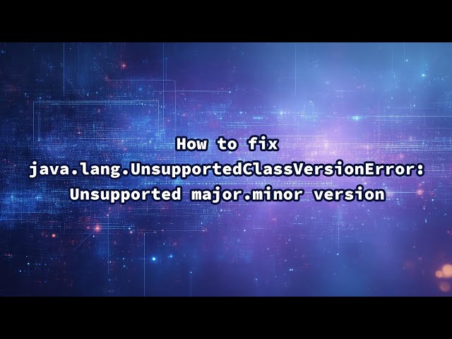 How to fix java.lang.UnsupportedClassVersionError: Unsupported major.minor version