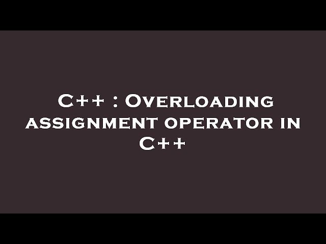 C++ : Overloading assignment operator in C++
