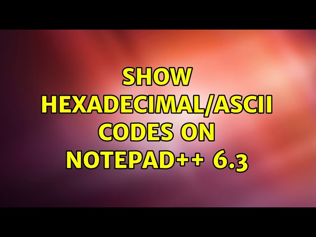Show hexadecimal/ASCII codes on Notepad++ 6.3 (5 Solutions!!)