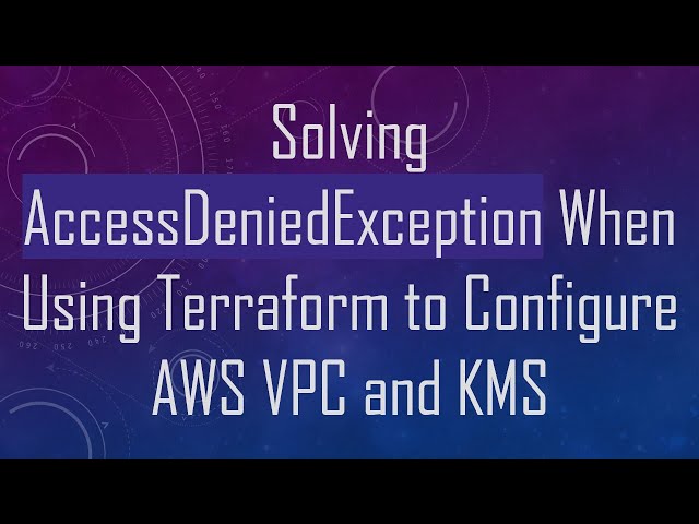 Solving AccessDeniedException When Using Terraform to Configure AWS VPC and KMS