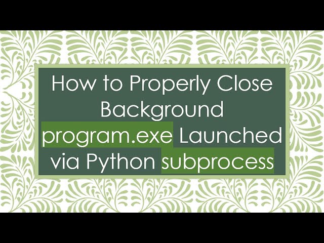 How to Properly Close Background program.exe Launched via Python subprocess