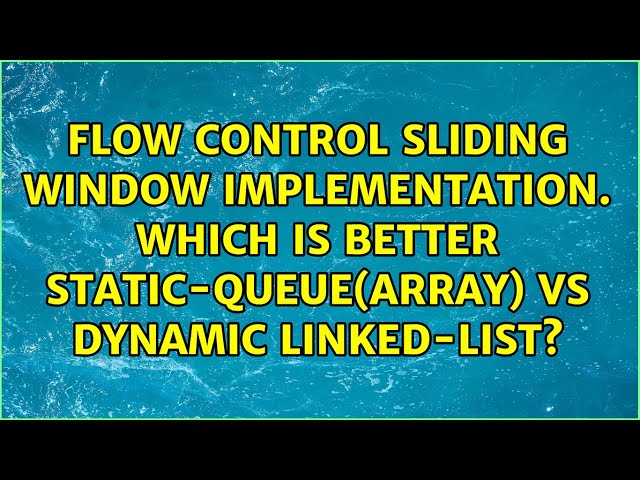 Flow control Sliding window implementation. Which is better static-queue(array) vs dynamic...