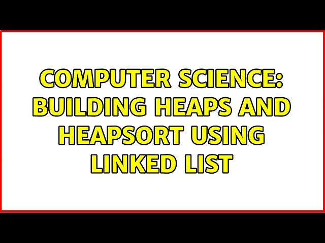 Computer Science: Building heaps and heapsort using linked list