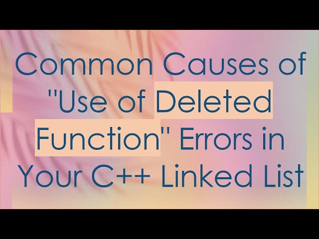 Common Causes of "Use of Deleted Function" Errors in Your C++ Linked List
