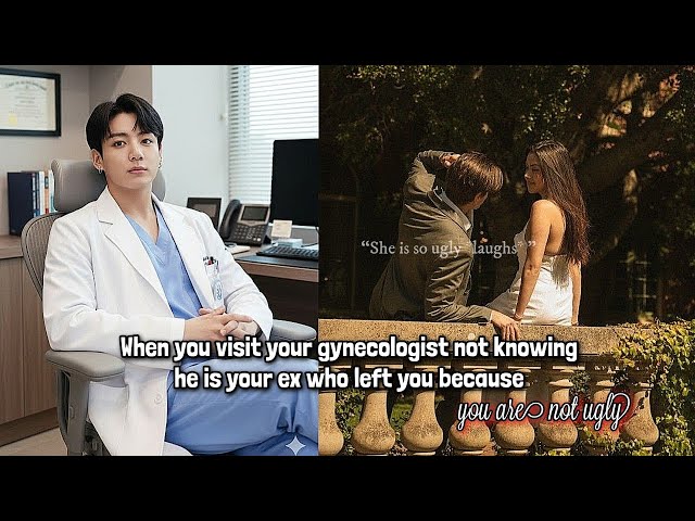When you visit your GYNECOLOGIST not knowing he is your EX who LEFT you because you are UGLY jkff 
