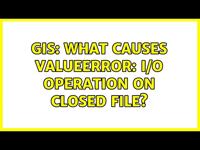 GIS: What causes ValueError: I/O operation on closed file? (2 Solutions!!)