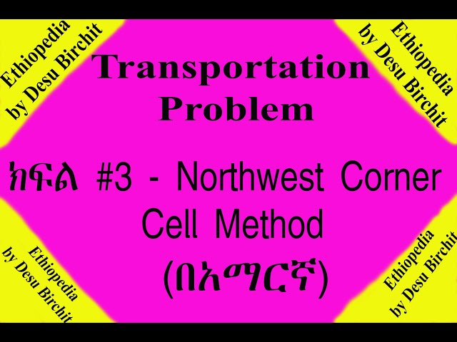Transportation Problem -  ክፍል #3 Northwest Corner Cell Method