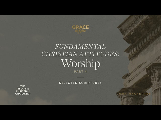 Fundamental Christian Attitudes: Worship, Part 4 (Selected Scriptures) John MacArthur
