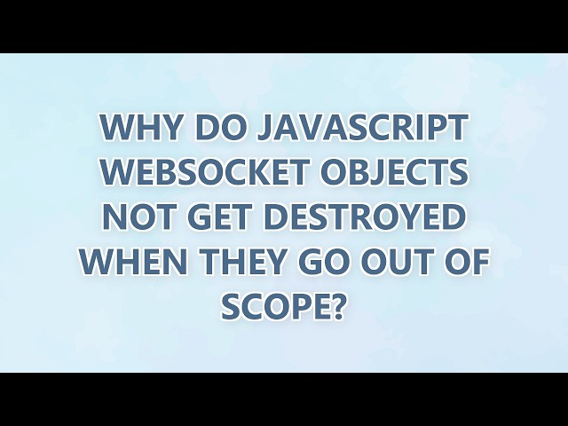 Why do JavaScript Websocket objects not get destroyed when they go out of scope? (2 SOLUTIONS!!)