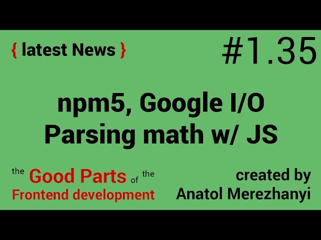 npm5, Google I/O and Parsing math with javascript: 1.34 the latest News (the Good Parts)