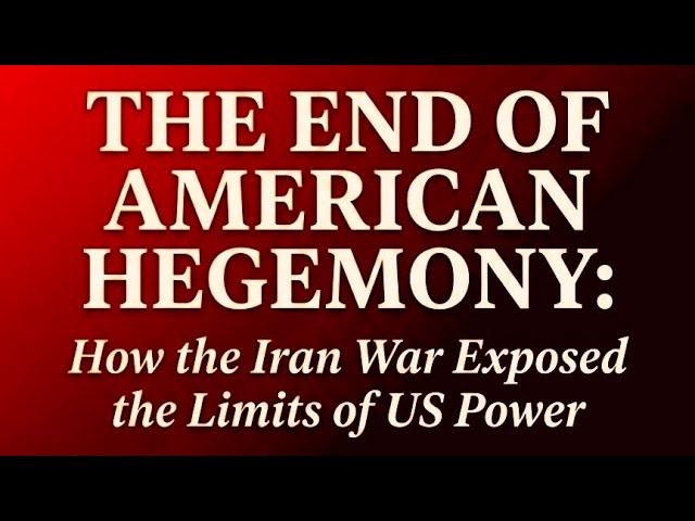 THE END OF AMERICAN HEGEMONY: How the Iran War Exposed the Limits of US Power