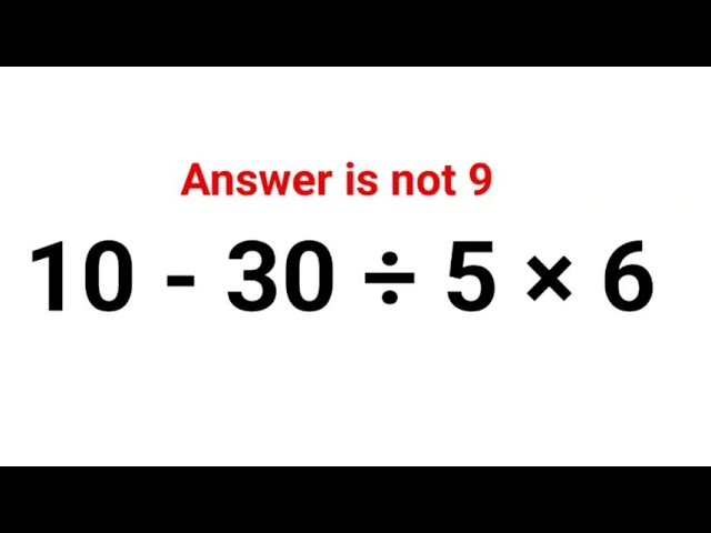 10 - 30 ÷ 5 × 6 Literally everyone thought the answer was 9 and got it wrong! Can you do it right?